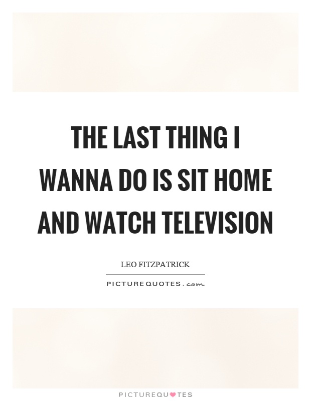 The last thing I wanna do is sit home and watch television Picture Quote #1