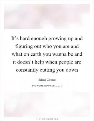 It’s hard enough growing up and figuring out who you are and what on earth you wanna be and it doesn’t help when people are constantly cutting you down Picture Quote #1