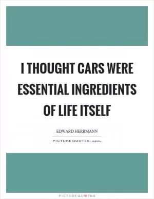I thought cars were essential ingredients of life itself Picture Quote #1