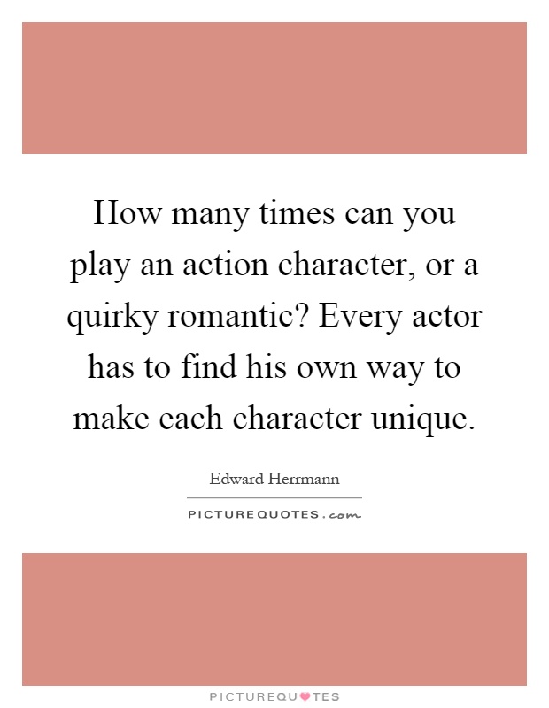 How many times can you play an action character, or a quirky romantic? Every actor has to find his own way to make each character unique Picture Quote #1