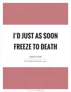 I’d just as soon freeze to death Picture Quote #1