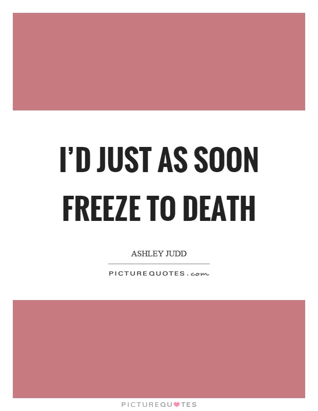 I'd just as soon freeze to death Picture Quote #1