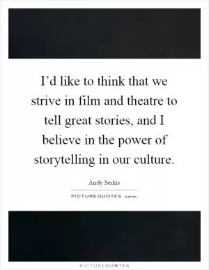 I’d like to think that we strive in film and theatre to tell great stories, and I believe in the power of storytelling in our culture Picture Quote #1