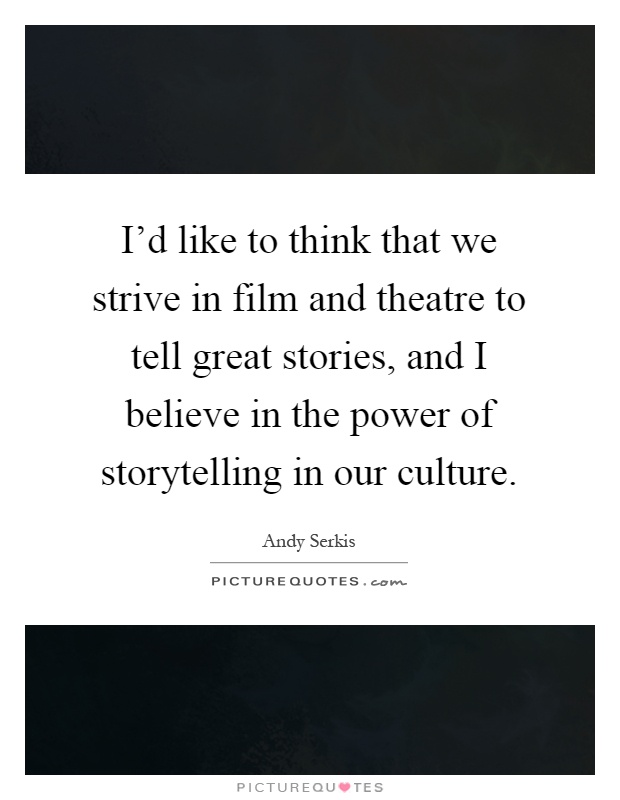 I'd like to think that we strive in film and theatre to tell great stories, and I believe in the power of storytelling in our culture Picture Quote #1