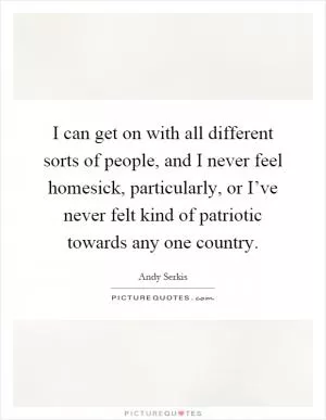 I can get on with all different sorts of people, and I never feel homesick, particularly, or I’ve never felt kind of patriotic towards any one country Picture Quote #1