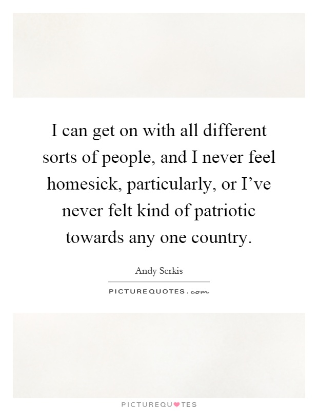 I can get on with all different sorts of people, and I never feel homesick, particularly, or I've never felt kind of patriotic towards any one country Picture Quote #1