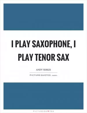 I play saxophone, I play tenor sax Picture Quote #1