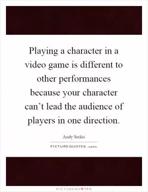 Playing a character in a video game is different to other performances because your character can’t lead the audience of players in one direction Picture Quote #1