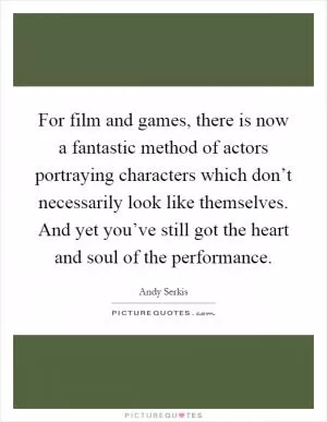 For film and games, there is now a fantastic method of actors portraying characters which don’t necessarily look like themselves. And yet you’ve still got the heart and soul of the performance Picture Quote #1