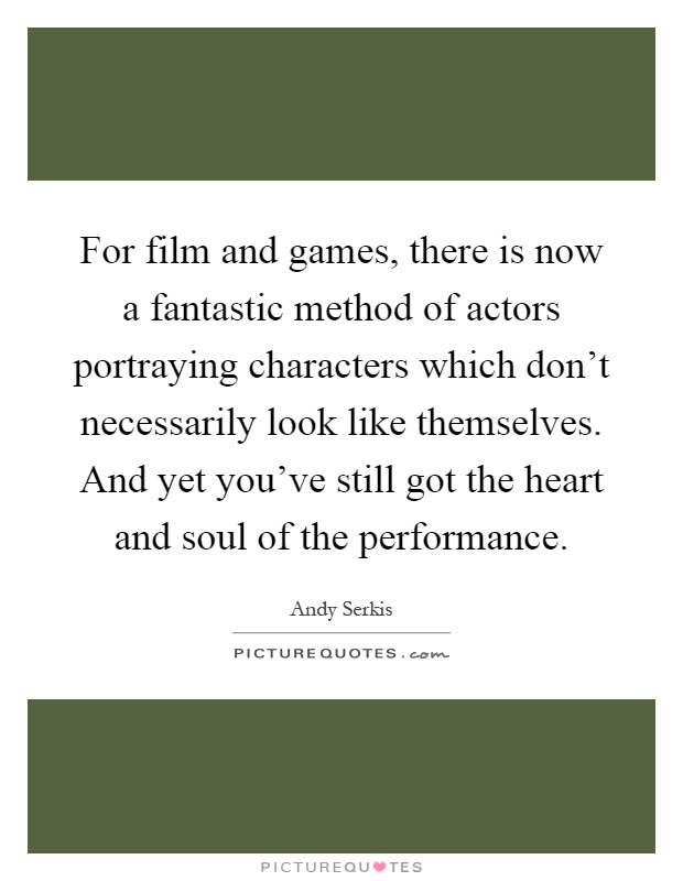 For film and games, there is now a fantastic method of actors portraying characters which don't necessarily look like themselves. And yet you've still got the heart and soul of the performance Picture Quote #1