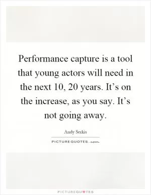 Performance capture is a tool that young actors will need in the next 10, 20 years. It’s on the increase, as you say. It’s not going away Picture Quote #1