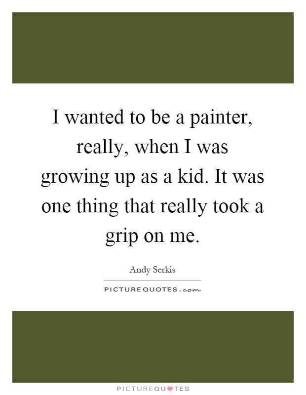 I wanted to be a painter, really, when I was growing up as a kid. It was one thing that really took a grip on me Picture Quote #1