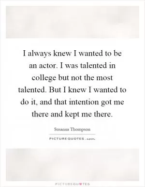 I always knew I wanted to be an actor. I was talented in college but not the most talented. But I knew I wanted to do it, and that intention got me there and kept me there Picture Quote #1