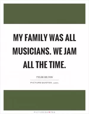 My family was all musicians. We jam all the time Picture Quote #1