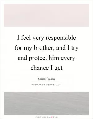 I feel very responsible for my brother, and I try and protect him every chance I get Picture Quote #1