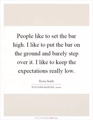 People like to set the bar high. I like to put the bar on the ground and barely step over it. I like to keep the expectations really low Picture Quote #1