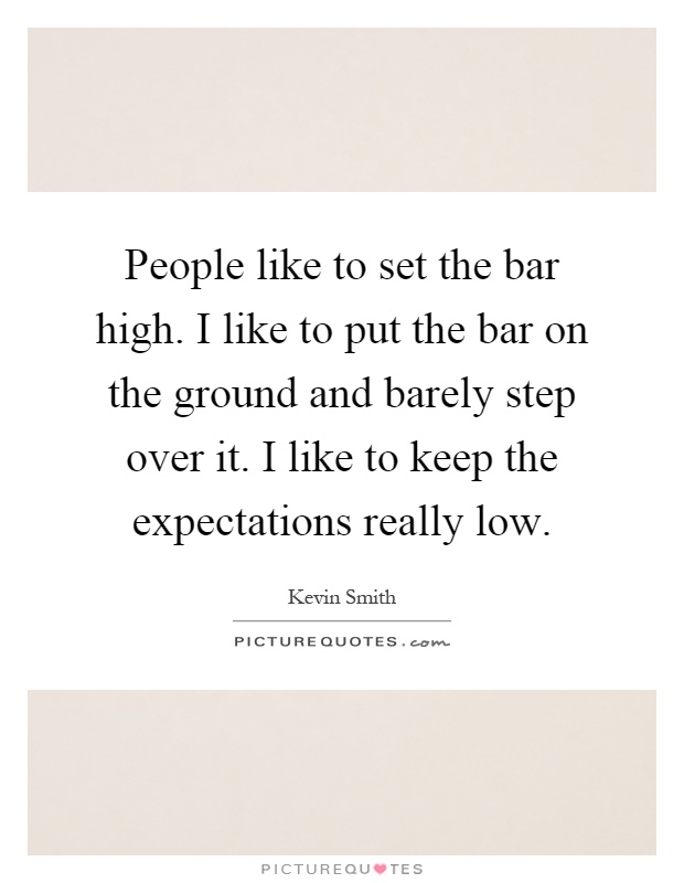 People like to set the bar high. I like to put the bar on the ground and barely step over it. I like to keep the expectations really low Picture Quote #1