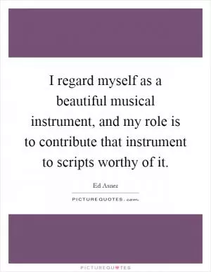 I regard myself as a beautiful musical instrument, and my role is to contribute that instrument to scripts worthy of it Picture Quote #1