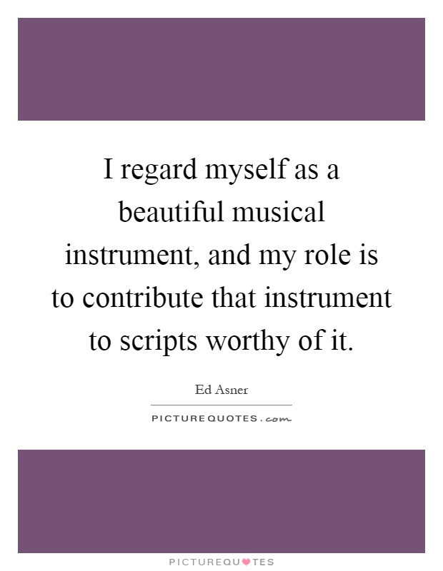 I regard myself as a beautiful musical instrument, and my role is to contribute that instrument to scripts worthy of it Picture Quote #1