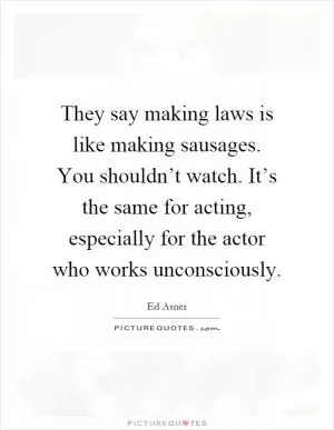 They say making laws is like making sausages. You shouldn’t watch. It’s the same for acting, especially for the actor who works unconsciously Picture Quote #1