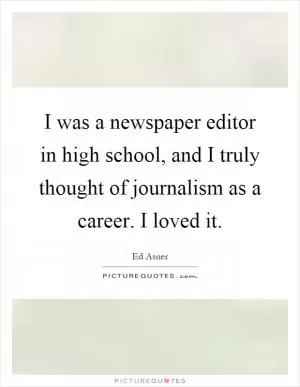 I was a newspaper editor in high school, and I truly thought of journalism as a career. I loved it Picture Quote #1