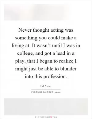 Never thought acting was something you could make a living at. It wasn’t until I was in college, and got a lead in a play, that I began to realize I might just be able to blunder into this profession Picture Quote #1
