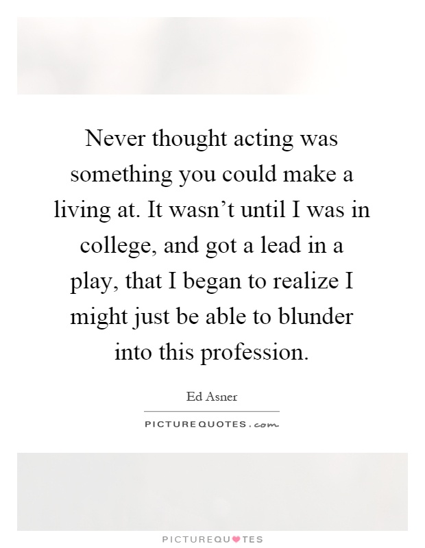 Never thought acting was something you could make a living at. It wasn't until I was in college, and got a lead in a play, that I began to realize I might just be able to blunder into this profession Picture Quote #1
