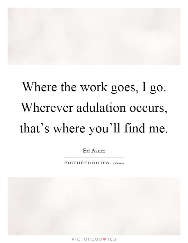 Where the work goes, I go. Wherever adulation occurs, that's where you'll find me Picture Quote #1