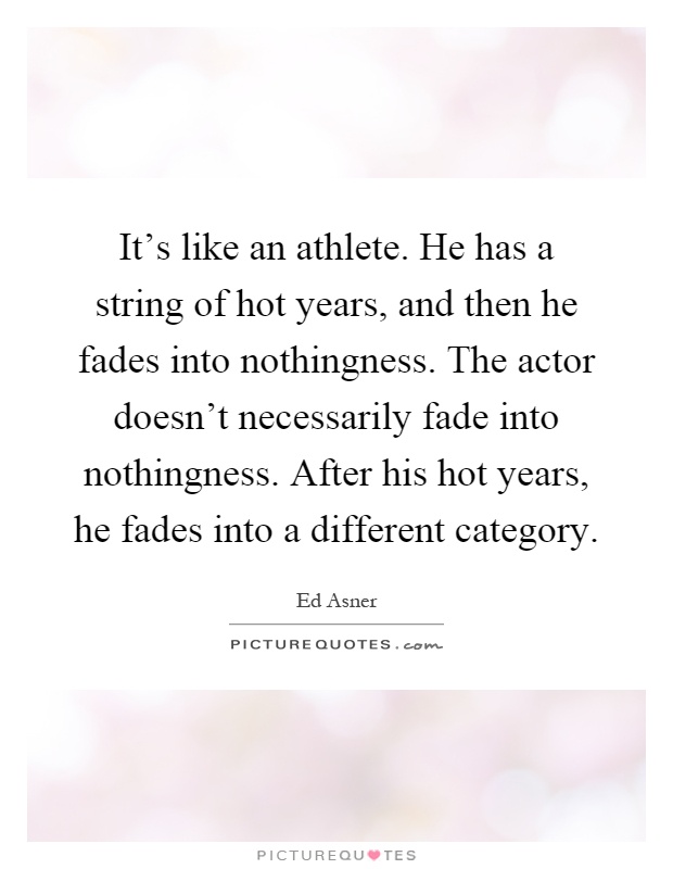 It's like an athlete. He has a string of hot years, and then he fades into nothingness. The actor doesn't necessarily fade into nothingness. After his hot years, he fades into a different category Picture Quote #1