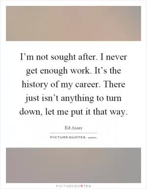 I’m not sought after. I never get enough work. It’s the history of my career. There just isn’t anything to turn down, let me put it that way Picture Quote #1