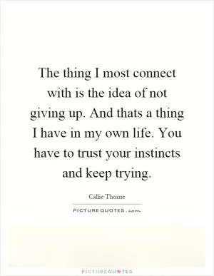 The thing I most connect with is the idea of not giving up. And thats a thing I have in my own life. You have to trust your instincts and keep trying Picture Quote #1