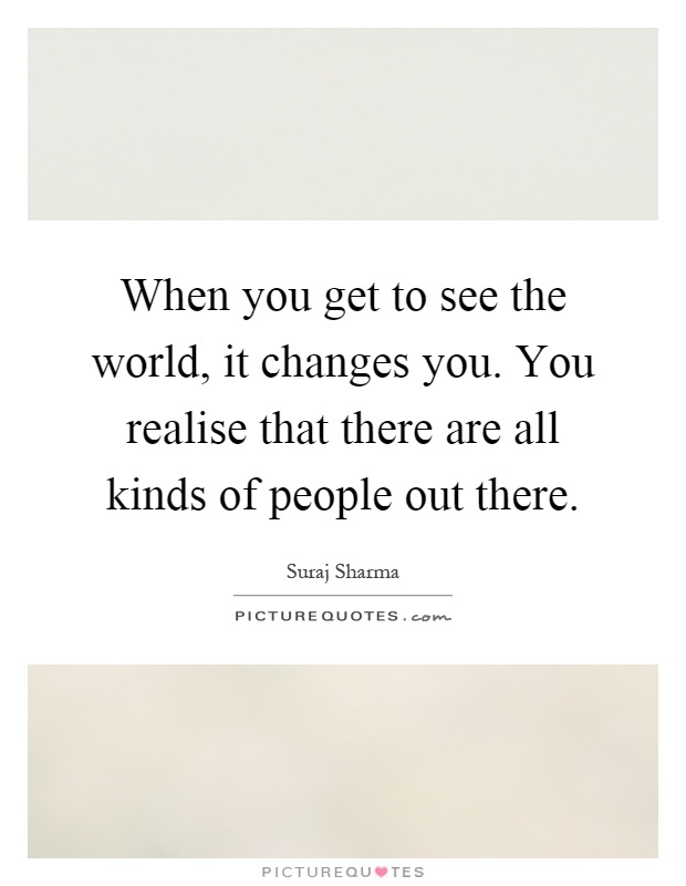 When you get to see the world, it changes you. You realise that there are all kinds of people out there Picture Quote #1