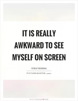 It is really awkward to see myself on screen Picture Quote #1