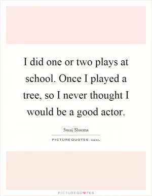 I did one or two plays at school. Once I played a tree, so I never thought I would be a good actor Picture Quote #1