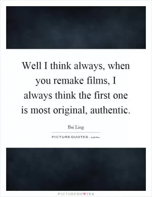 Well I think always, when you remake films, I always think the first one is most original, authentic Picture Quote #1