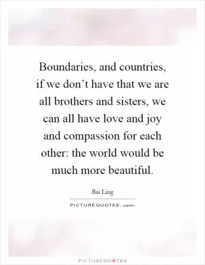 Boundaries, and countries, if we don’t have that we are all brothers and sisters, we can all have love and joy and compassion for each other: the world would be much more beautiful Picture Quote #1