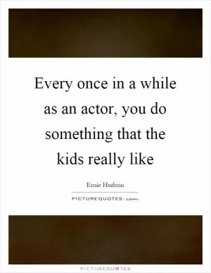Every once in a while as an actor, you do something that the kids really like Picture Quote #1