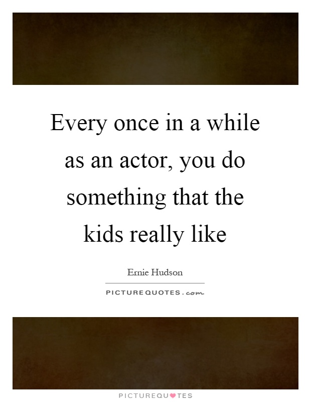 Every once in a while as an actor, you do something that the kids really like Picture Quote #1