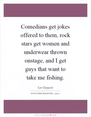 Comedians get jokes offered to them, rock stars get women and underwear thrown onstage, and I get guys that want to take me fishing Picture Quote #1