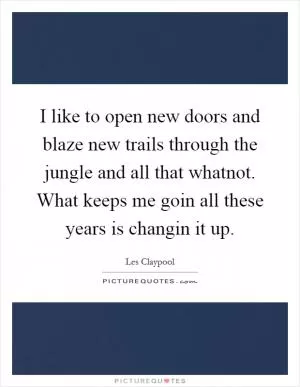 I like to open new doors and blaze new trails through the jungle and all that whatnot. What keeps me goin all these years is changin it up Picture Quote #1