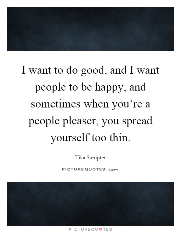 I want to do good, and I want people to be happy, and sometimes when you're a people pleaser, you spread yourself too thin Picture Quote #1