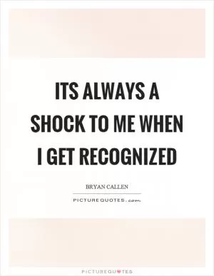 Its always a shock to me when I get recognized Picture Quote #1