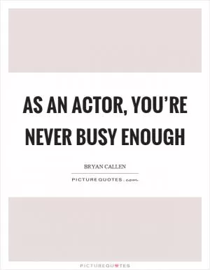 As an actor, you’re never busy enough Picture Quote #1