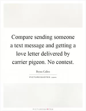 Compare sending someone a text message and getting a love letter delivered by carrier pigeon. No contest Picture Quote #1