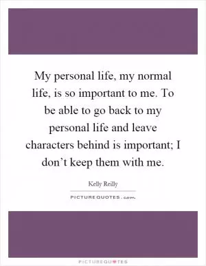 My personal life, my normal life, is so important to me. To be able to go back to my personal life and leave characters behind is important; I don’t keep them with me Picture Quote #1