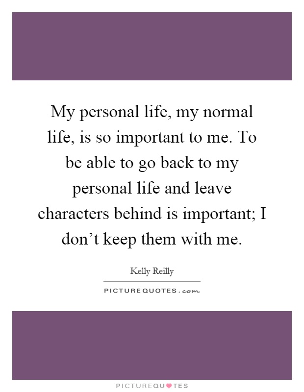 My personal life, my normal life, is so important to me. To be able to go back to my personal life and leave characters behind is important; I don't keep them with me Picture Quote #1