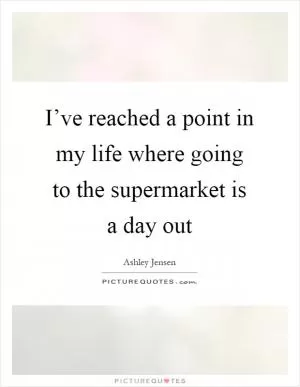 I’ve reached a point in my life where going to the supermarket is a day out Picture Quote #1