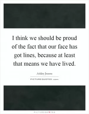 I think we should be proud of the fact that our face has got lines, because at least that means we have lived Picture Quote #1