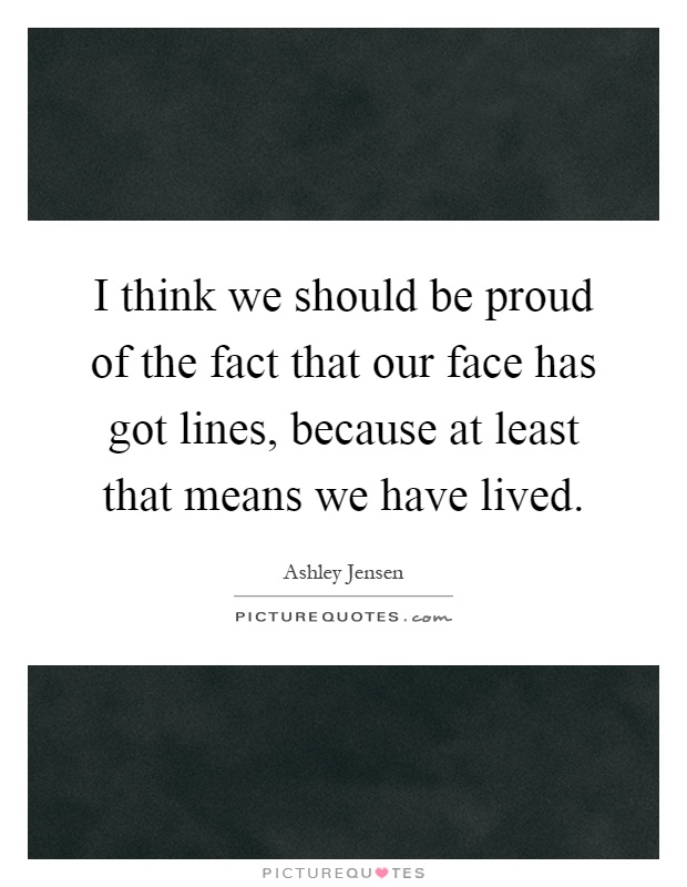 I think we should be proud of the fact that our face has got lines, because at least that means we have lived Picture Quote #1