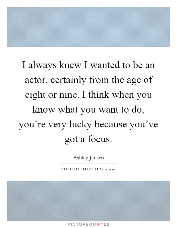 I always knew I wanted to be an actor, certainly from the age of eight or nine. I think when you know what you want to do, you're very lucky because you've got a focus Picture Quote #1